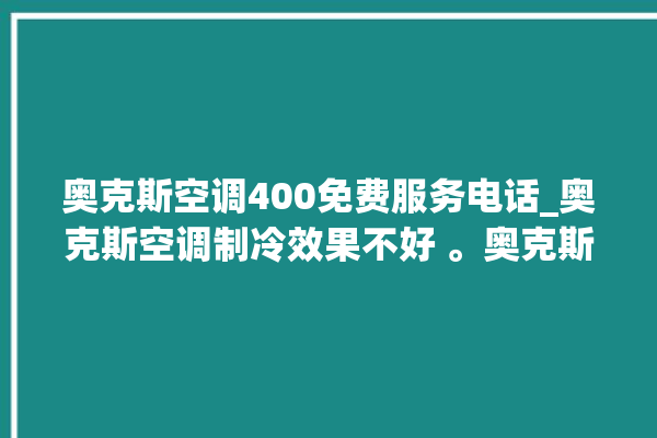 奥克斯空调400免费服务电话_奥克斯空调制冷效果不好 。奥克斯