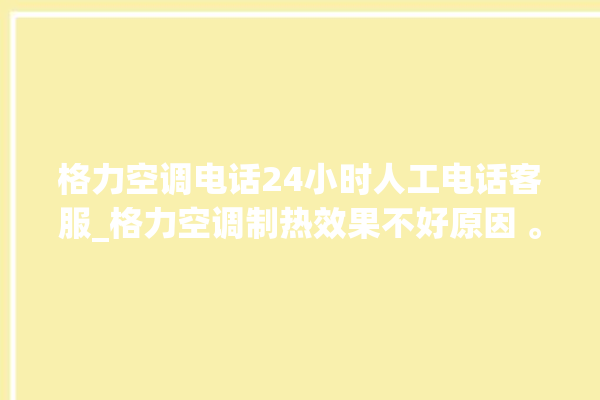 格力空调电话24小时人工电话客服_格力空调制热效果不好原因 。电话