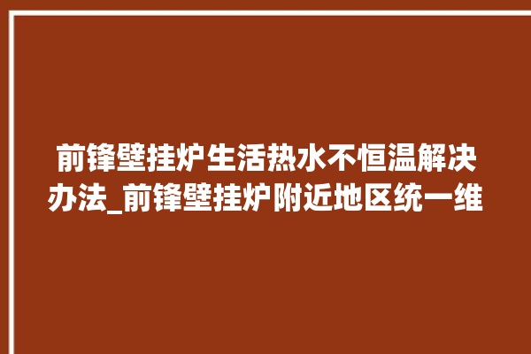 前锋壁挂炉生活热水不恒温解决办法_前锋壁挂炉附近地区统一维修。前锋_壁挂炉