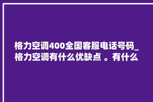 格力空调400全国客服电话号码_格力空调有什么优缺点 。有什么