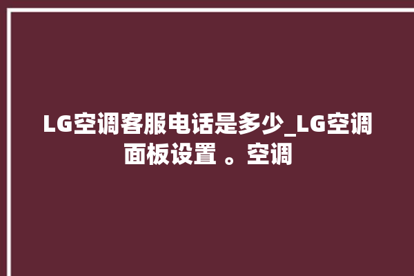 LG空调客服电话是多少_LG空调面板设置 。空调