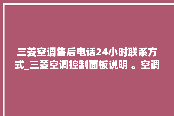 三菱空调售后电话24小时联系方式_三菱空调控制面板说明 。空调