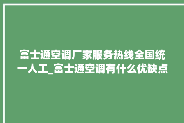 富士通空调厂家服务热线全国统一人工_富士通空调有什么优缺点 。富士通