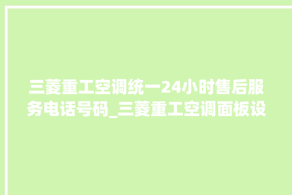 三菱重工空调统一24小时售后服务电话号码_三菱重工空调面板设置 。空调