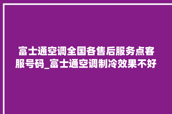 富士通空调全国各售后服务点客服号码_富士通空调制冷效果不好 。富士通