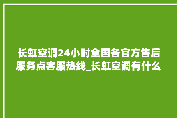 长虹空调24小时全国各官方售后服务点客服热线_长虹空调有什么优缺点 。有什么