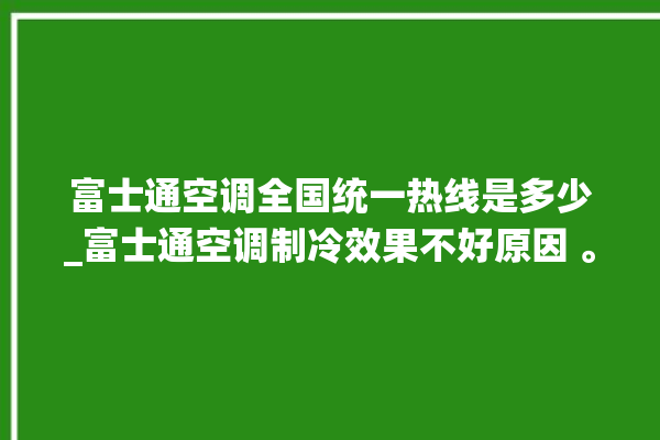 富士通空调全国统一热线是多少_富士通空调制冷效果不好原因 。富士通