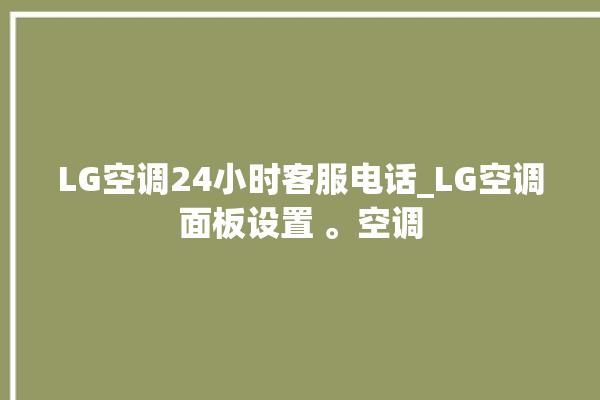 LG空调24小时客服电话_LG空调面板设置 。空调