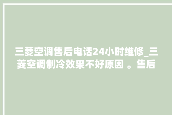 三菱空调售后电话24小时维修_三菱空调制冷效果不好原因 。售后