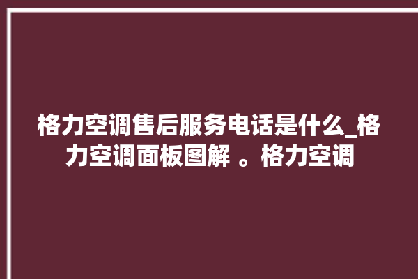 格力空调售后服务电话是什么_格力空调面板图解 。格力空调