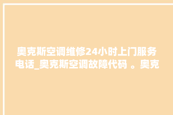 奥克斯空调维修24小时上门服务电话_奥克斯空调故障代码 。奥克斯