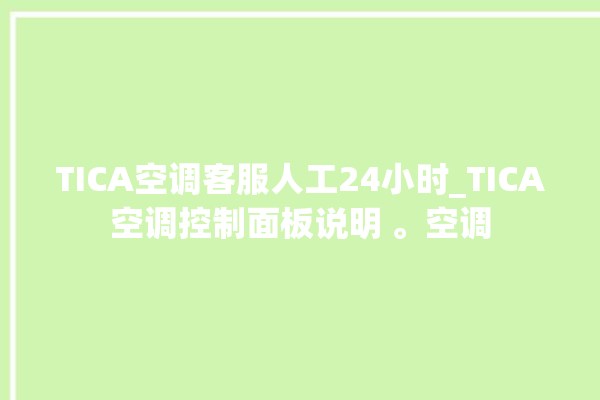 TICA空调客服人工24小时_TICA空调控制面板说明 。空调