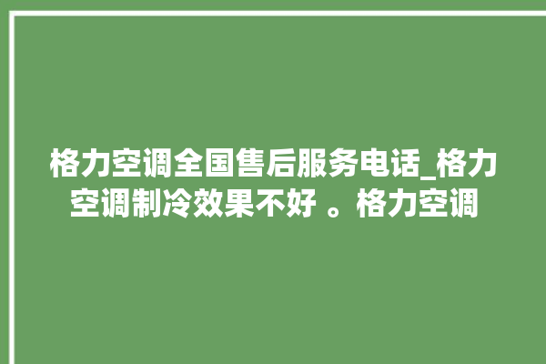 格力空调全国售后服务电话_格力空调制冷效果不好 。格力空调