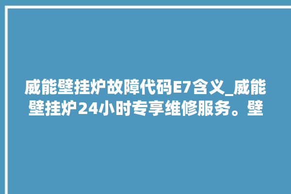 威能壁挂炉故障代码E7含义_威能壁挂炉24小时专享维修服务。壁挂炉_维修服务