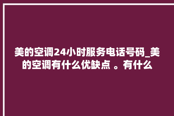 美的空调24小时服务电话号码_美的空调有什么优缺点 。有什么