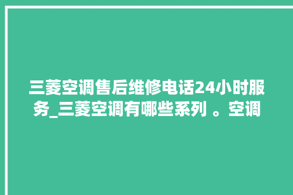 三菱空调售后维修电话24小时服务_三菱空调有哪些系列 。空调