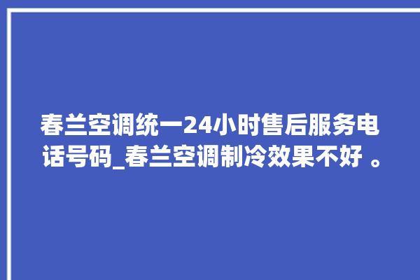 春兰空调统一24小时售后服务电话号码_春兰空调制冷效果不好 。春兰