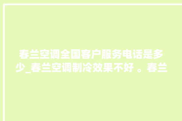 春兰空调全国客户服务电话是多少_春兰空调制冷效果不好 。春兰