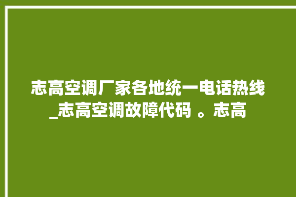 志高空调厂家各地统一电话热线_志高空调故障代码 。志高