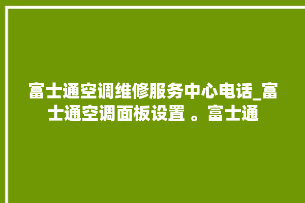 富士通空调维修服务中心电话_富士通空调面板设置 。富士通