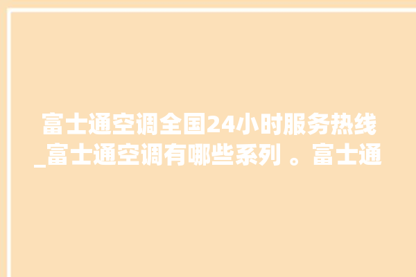 富士通空调全国24小时服务热线_富士通空调有哪些系列 。富士通