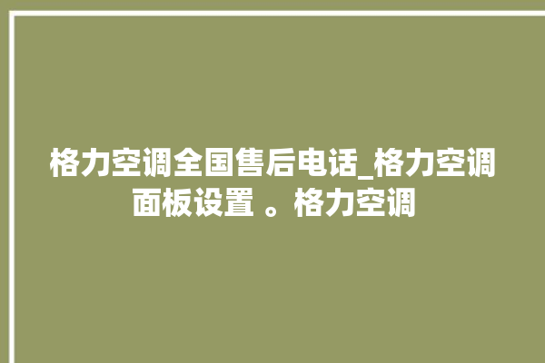 格力空调全国售后电话_格力空调面板设置 。格力空调