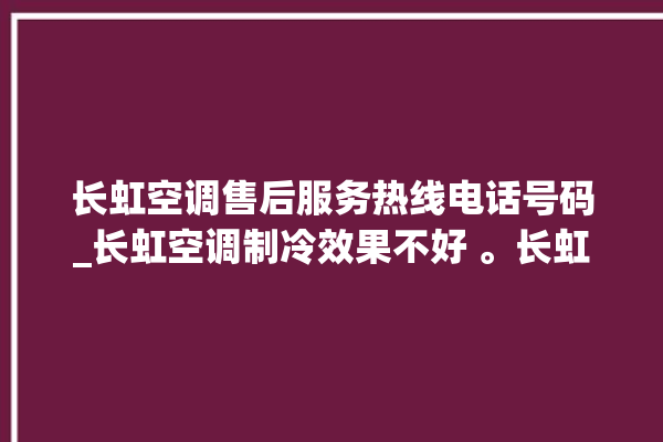 长虹空调售后服务热线电话号码_长虹空调制冷效果不好 。长虹