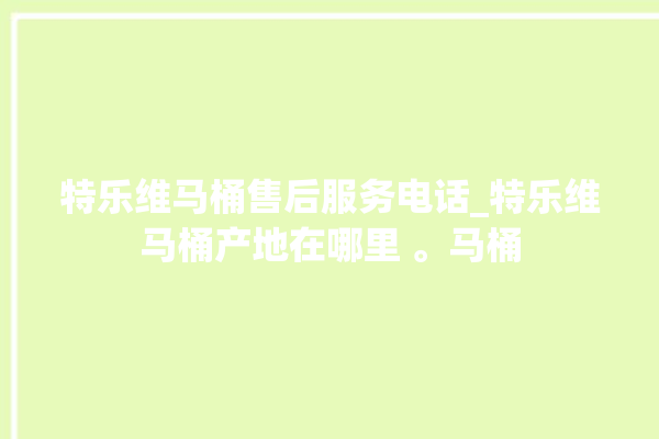 特乐维马桶售后服务电话_特乐维马桶产地在哪里 。马桶