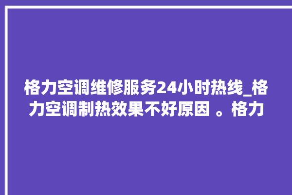 格力空调维修服务24小时热线_格力空调制热效果不好原因 。格力空调