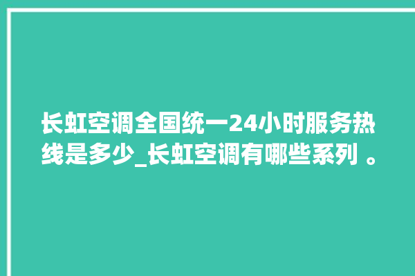 长虹空调全国统一24小时服务热线是多少_长虹空调有哪些系列 。长虹空调