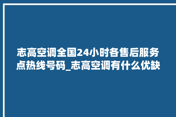 志高空调全国24小时各售后服务点热线号码_志高空调有什么优缺点 。志高