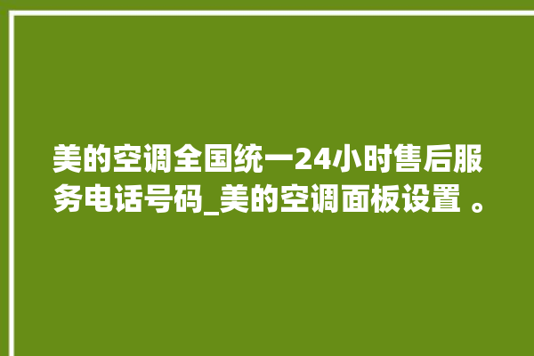 美的空调全国统一24小时售后服务电话号码_美的空调面板设置 。美的空调