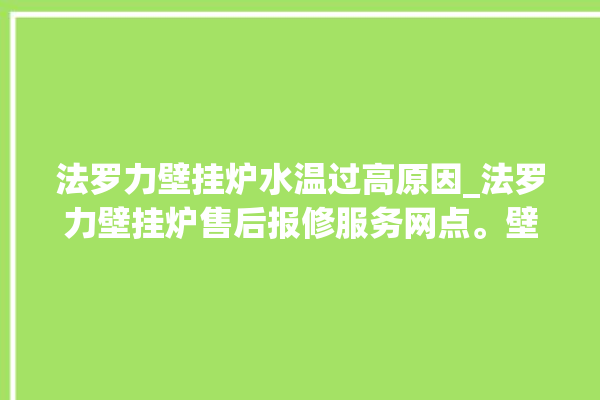 法罗力壁挂炉水温过高原因_法罗力壁挂炉售后报修服务网点。壁挂炉_水温