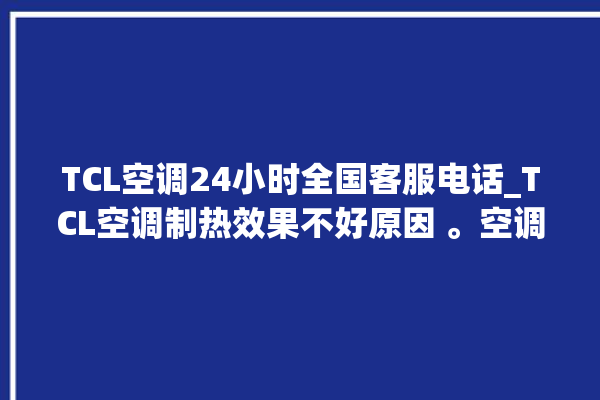 TCL空调24小时全国客服电话_TCL空调制热效果不好原因 。空调