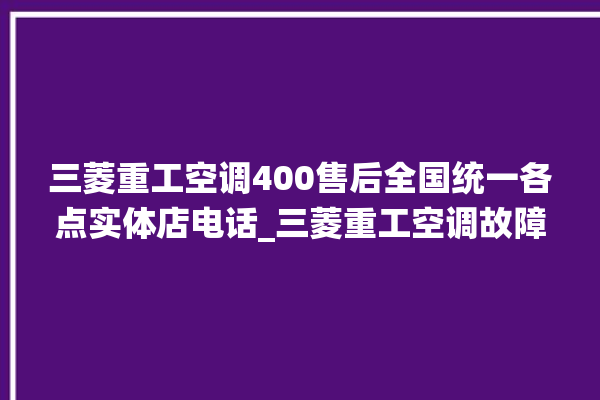 三菱重工空调400售后全国统一各点实体店电话_三菱重工空调故障代码 。空调