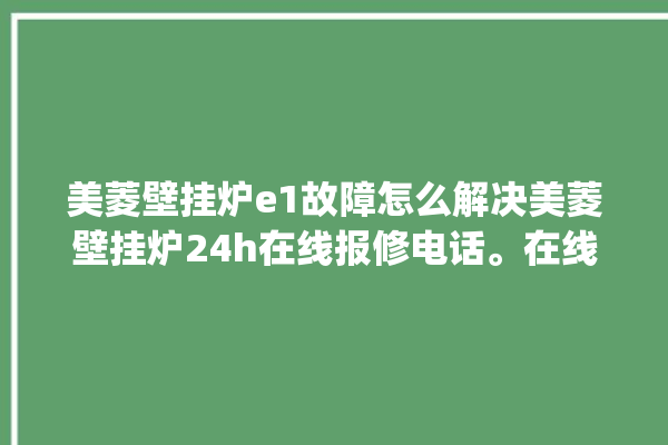 美菱壁挂炉e1故障怎么解决美菱壁挂炉24h在线报修电话。在线_美菱