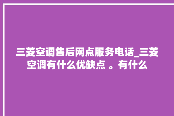 三菱空调售后网点服务电话_三菱空调有什么优缺点 。有什么