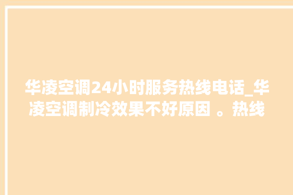 华凌空调24小时服务热线电话_华凌空调制冷效果不好原因 。热线电话