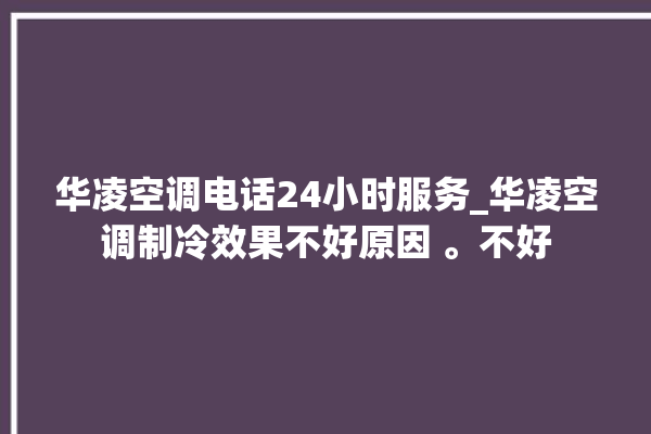 华凌空调电话24小时服务_华凌空调制冷效果不好原因 。不好