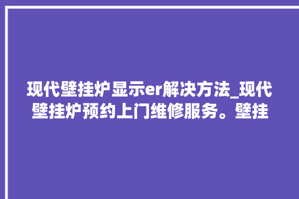 现代壁挂炉显示er解决方法_现代壁挂炉预约上门维修服务。壁挂炉_解决方法