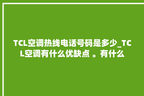 TCL空调热线电话号码是多少_TCL空调有什么优缺点 。有什么