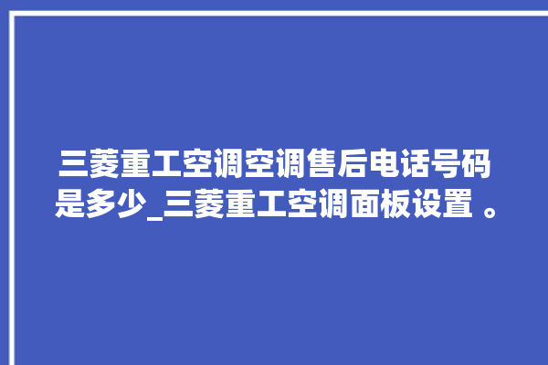 三菱重工空调空调售后电话号码是多少_三菱重工空调面板设置 。空调