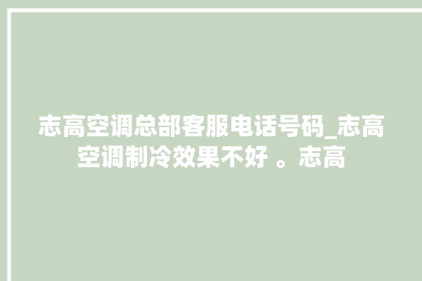 志高空调总部客服电话号码_志高空调制冷效果不好 。志高