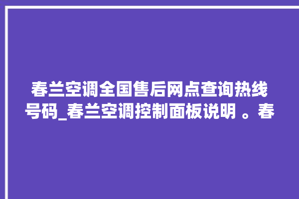 春兰空调全国售后网点查询热线号码_春兰空调控制面板说明 。春兰