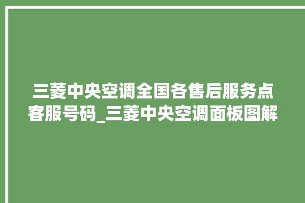 三菱中央空调全国各售后服务点客服号码_三菱中央空调面板图解 。中央空调