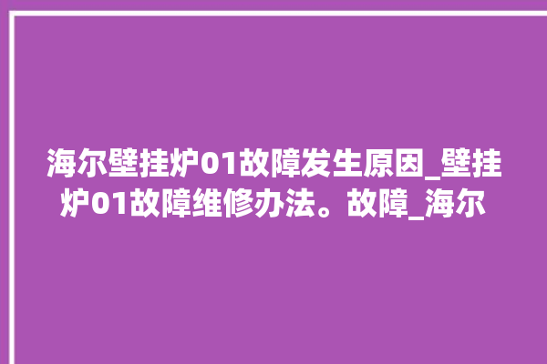 海尔壁挂炉01故障发生原因_壁挂炉01故障维修办法。故障_海尔