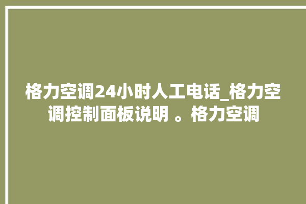 格力空调24小时人工电话_格力空调控制面板说明 。格力空调