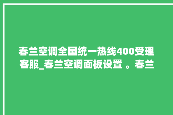 春兰空调全国统一热线400受理客服_春兰空调面板设置 。春兰