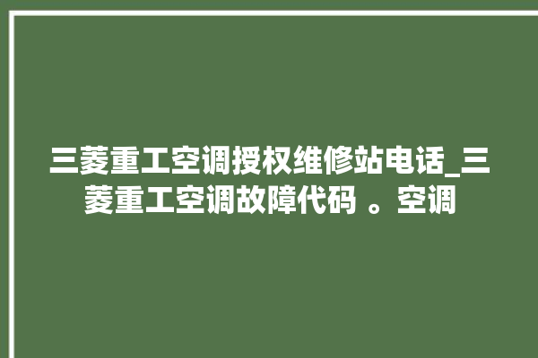 三菱重工空调授权维修站电话_三菱重工空调故障代码 。空调