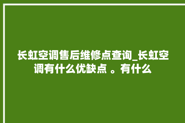 长虹空调售后维修点查询_长虹空调有什么优缺点 。有什么